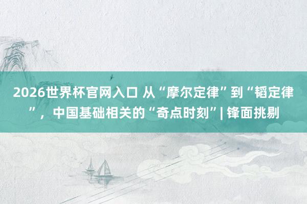 2026世界杯官网入口 从“摩尔定律”到“韬定律”，中国基础相关的“奇点时刻”| 锋面挑剔