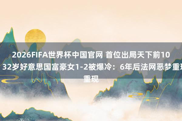 2026FIFA世界杯中国官网 首位出局天下前10！32岁好意思国富豪女1-2被爆冷：6年后法网恶梦重现