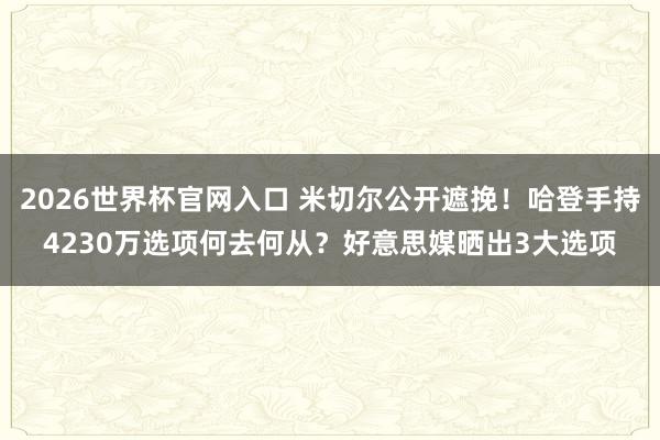 2026世界杯官网入口 米切尔公开遮挽！哈登手持4230万选项何去何从？好意思媒晒出3大选项