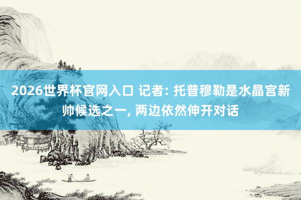 2026世界杯官网入口 记者: 托普穆勒是水晶宫新帅候选之一, 两边依然伸开对话