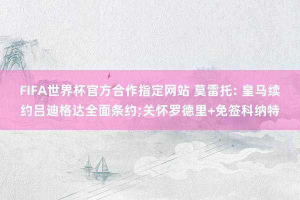 FIFA世界杯官方合作指定网站 莫雷托: 皇马续约吕迪格达全面条约;关怀罗德里+免签科纳特