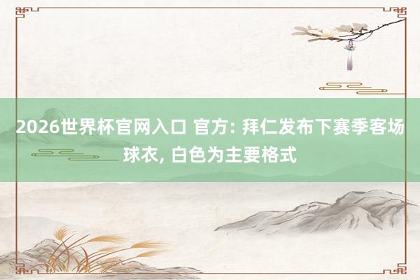 2026世界杯官网入口 官方: 拜仁发布下赛季客场球衣， 白色为主要格式