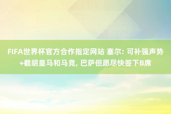 FIFA世界杯官方合作指定网站 塞尔: 可补强声势+截胡皇马和马竞， 巴萨但愿尽快签下B席
