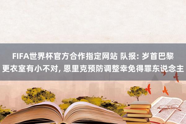 FIFA世界杯官方合作指定网站 队报: 岁首巴黎更衣室有小不对， 恩里克预防调整幸免得罪东说念主