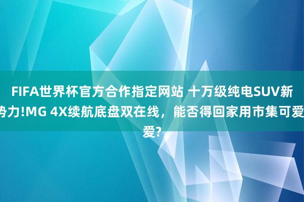 FIFA世界杯官方合作指定网站 十万级纯电SUV新势力!MG 4X续航底盘双在线，能否得回家用市集可爱?