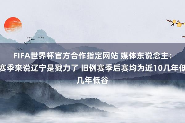 FIFA世界杯官方合作指定网站 媒体东说念主：这赛季来说辽宁是戮力了 旧例赛季后赛均为近10几年低谷