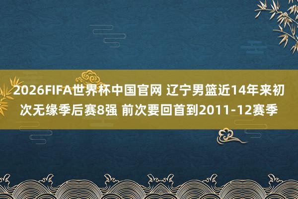 2026FIFA世界杯中国官网 辽宁男篮近14年来初次无缘季后赛8强 前次要回首到2011-12赛季