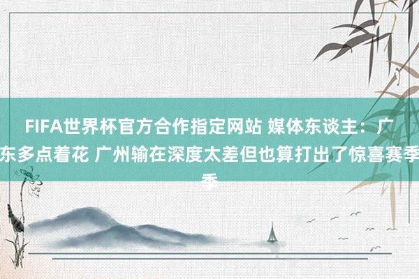FIFA世界杯官方合作指定网站 媒体东谈主:广东多点着花 广州输在深度太差但也算打出了惊喜赛季