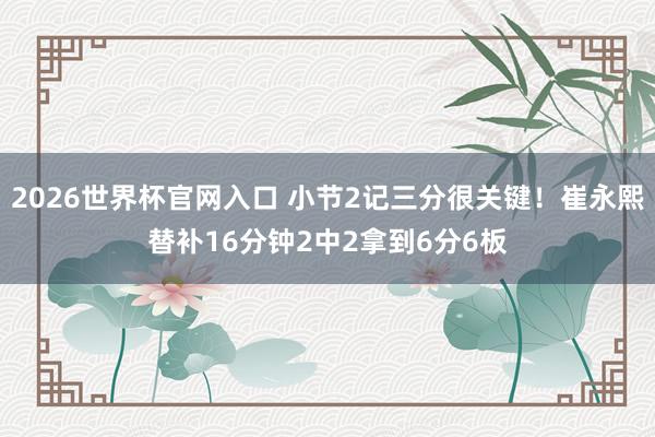 2026世界杯官网入口 小节2记三分很关键！崔永熙替补16分钟2中2拿到6分6板