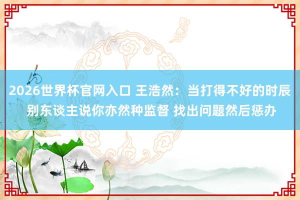 2026世界杯官网入口 王浩然：当打得不好的时辰 别东谈主说你亦然种监督 找出问题然后惩办