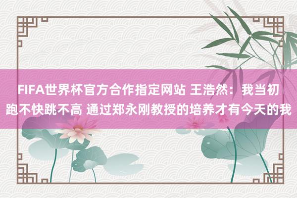 FIFA世界杯官方合作指定网站 王浩然：我当初跑不快跳不高 通过郑永刚教授的培养才有今天的我
