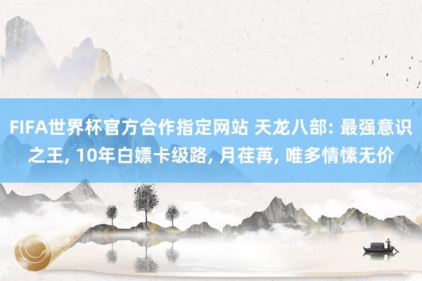 FIFA世界杯官方合作指定网站 天龙八部: 最强意识之王， 10年白嫖卡级路， 月荏苒， 唯多情愫无价