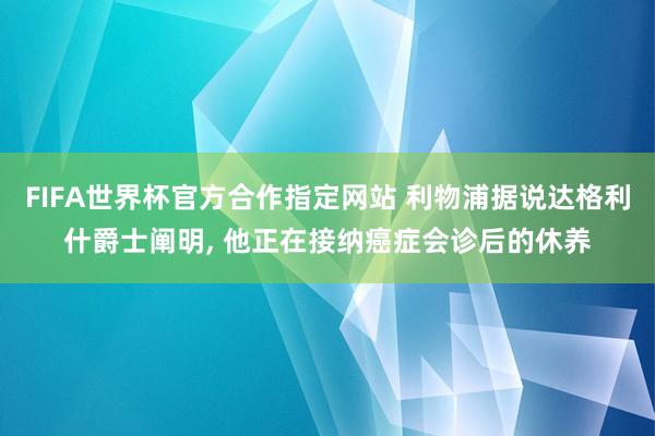 FIFA世界杯官方合作指定网站 利物浦据说达格利什爵士阐明, 他正在接纳癌症会诊后的休养