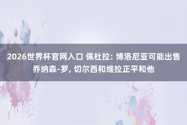 2026世界杯官网入口 佩杜拉: 博洛尼亚可能出售乔纳森-罗， 切尔西和维拉正平和他
