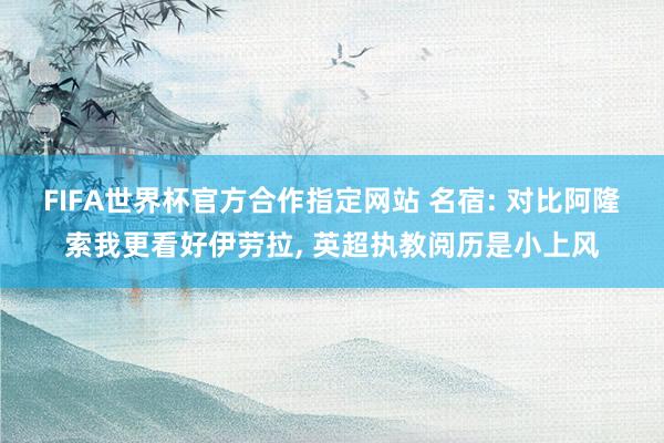 FIFA世界杯官方合作指定网站 名宿: 对比阿隆索我更看好伊劳拉， 英超执教阅历是小上风