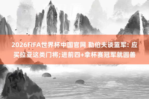 2026FIFA世界杯中国官网 勒伯夫谈蓝军: 应买拉亚这类门将;进前四+拿杯赛冠军就圆善