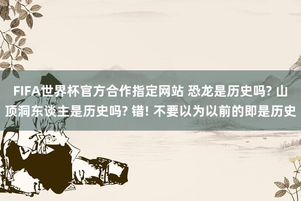 FIFA世界杯官方合作指定网站 恐龙是历史吗? 山顶洞东谈主是历史吗? 错! 不要以为以前的即是历史