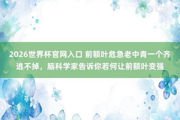 2026世界杯官网入口 前额叶危急老中青一个齐逃不掉，脑科学家告诉你若何让前额叶变强