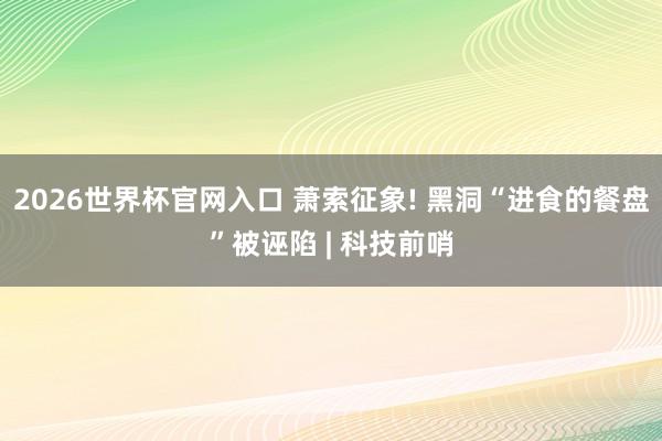 2026世界杯官网入口 萧索征象! 黑洞“进食的餐盘”被诬陷 | 科技前哨
