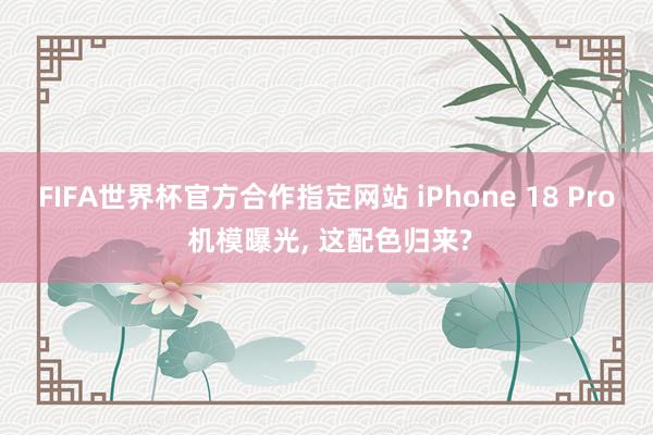 FIFA世界杯官方合作指定网站 iPhone 18 Pro 机模曝光, 这配色归来?