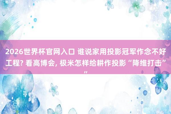 2026世界杯官网入口 谁说家用投影冠军作念不好工程? 看高博会， 极米怎样给耕作投影“降维打击”