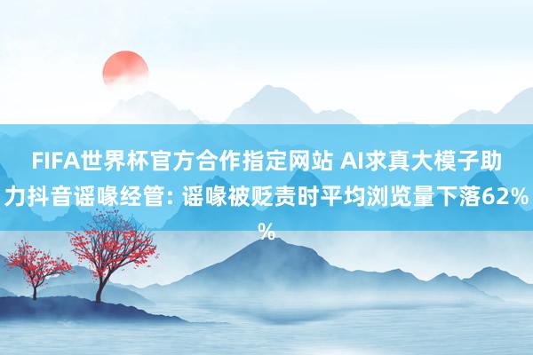 FIFA世界杯官方合作指定网站 AI求真大模子助力抖音谣喙经管: 谣喙被贬责时平均浏览量下落62%