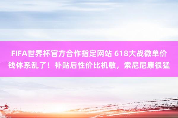 FIFA世界杯官方合作指定网站 618大战微单价钱体系乱了！补贴后性价比机敏，索尼尼康很猛
