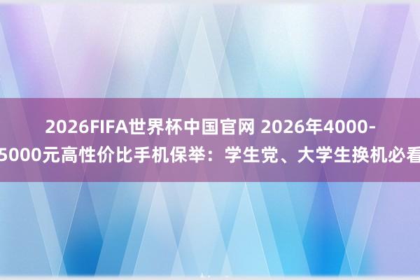 2026FIFA世界杯中国官网 2026年4000-5000元高性价比手机保举:学生党、大学生换机必看