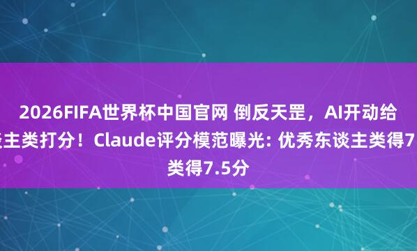 2026FIFA世界杯中国官网 倒反天罡，AI开动给东谈主类打分！Claude评分模范曝光: 优秀东谈主类得7.5分