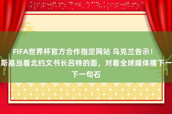 FIFA世界杯官方合作指定网站 乌克兰告示！ 泽连斯基当着北约文书长吕特的面，对着全球媒体撂下一句石