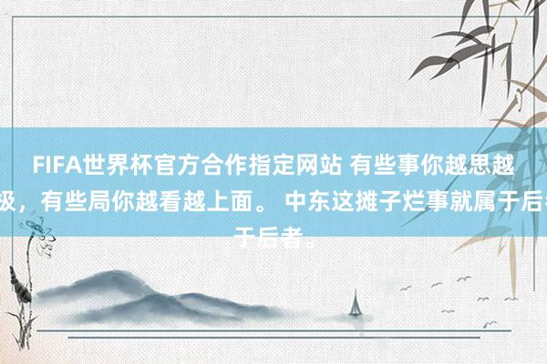 FIFA世界杯官方合作指定网站 有些事你越思越无极,有些局你越看越上面。 中东这摊子烂事就属于后者。