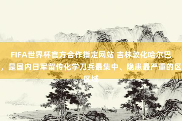 FIFA世界杯官方合作指定网站 吉林敦化哈尔巴岭，是国内日军留传化学刀兵最集中、隐患最严重的区域