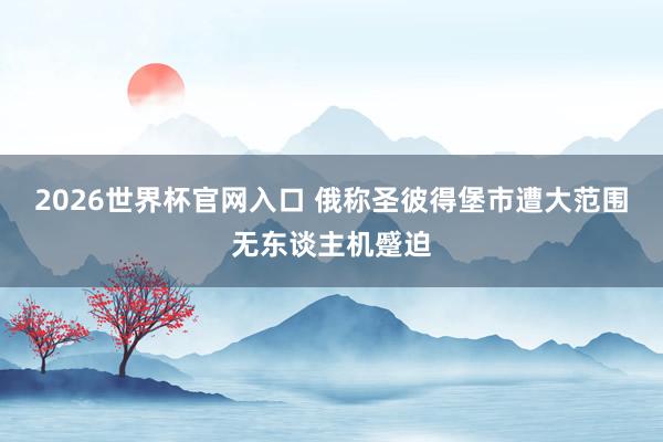 2026世界杯官网入口 俄称圣彼得堡市遭大范围无东谈主机蹙迫