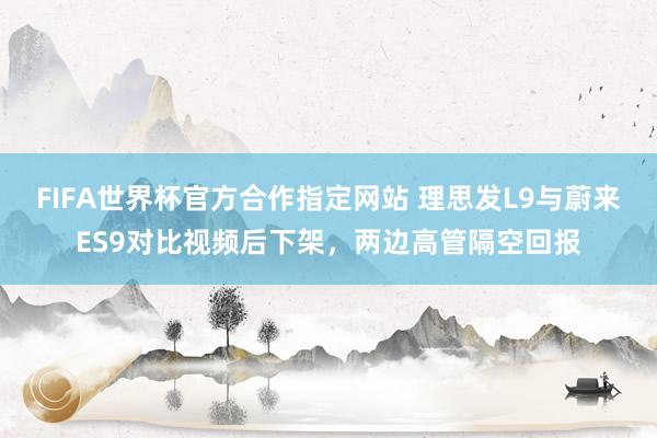 FIFA世界杯官方合作指定网站 理思发L9与蔚来ES9对比视频后下架，两边高管隔空回报