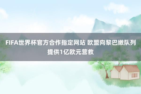 FIFA世界杯官方合作指定网站 欧盟向黎巴嫩队列提供1亿欧元营救