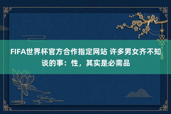 FIFA世界杯官方合作指定网站 许多男女齐不知谈的事：性，其实是必需品