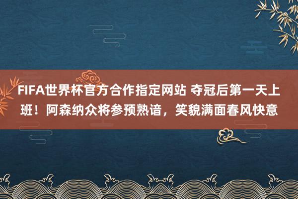 FIFA世界杯官方合作指定网站 夺冠后第一天上班！阿森纳众将参预熟谙，<a href=