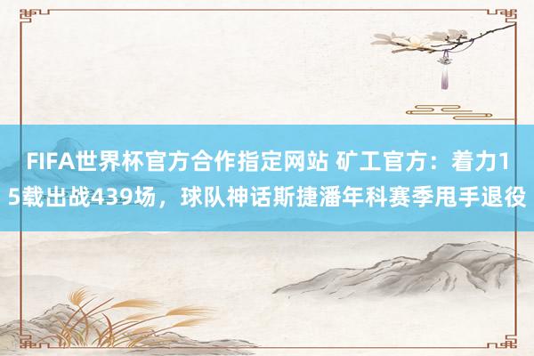 FIFA世界杯官方合作指定网站 矿工官方：着力15载出战439场，球队神话斯捷潘年科赛季甩手退役