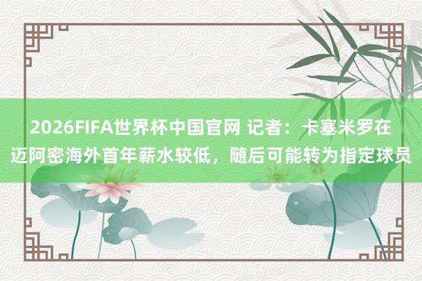 2026FIFA世界杯中国官网 记者：卡塞米罗在迈阿密海外首年薪水较低，随后可能转为指定球员