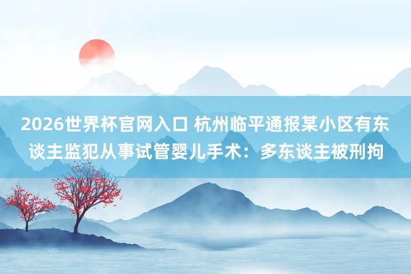 2026世界杯官网入口 杭州临平通报某小区有东谈主监犯从事试管婴儿手术:多东谈主被刑拘