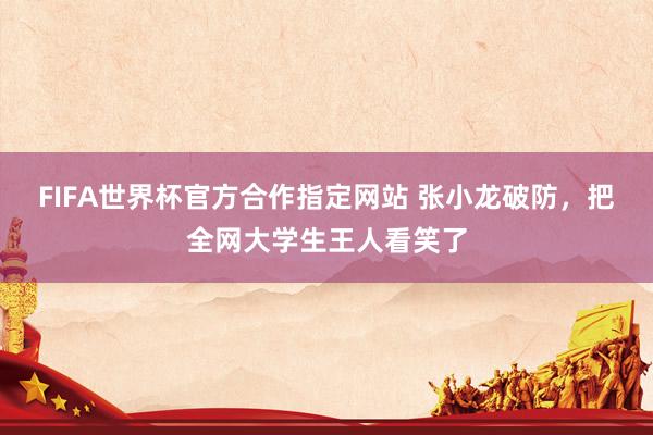FIFA世界杯官方合作指定网站 张小龙破防,把全网大学生王人看笑了