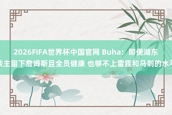2026FIFA世界杯中国官网 Buha：即便湖东谈主留下詹姆斯且全员健康 也够不上雷霆和马刺的水平
