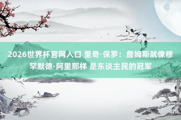 2026世界杯官网入口 里奇·保罗：詹姆斯就像穆罕默德·阿里那样 是东谈主民的冠军
