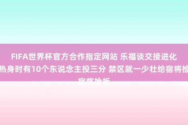 FIFA世界杯官方合作指定网站 乐福谈交接进化:热身时有10个东说念主投三分 禁区就一少壮给宿将捡板