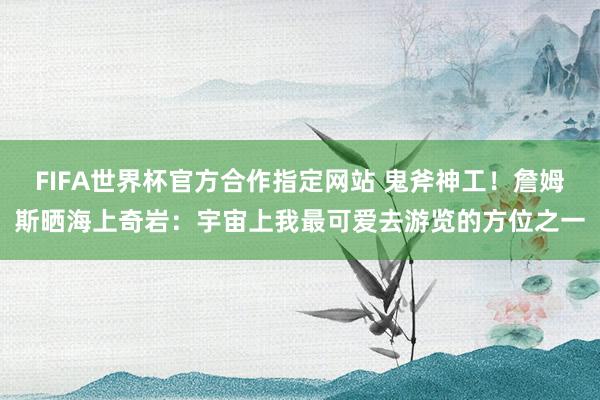 FIFA世界杯官方合作指定网站 鬼斧神工！詹姆斯晒海上奇岩：宇宙上我最可爱去游览的方位之一