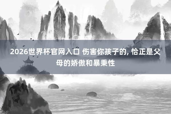 2026世界杯官网入口 伤害你孩子的， 恰正是父母的娇傲和暴秉性