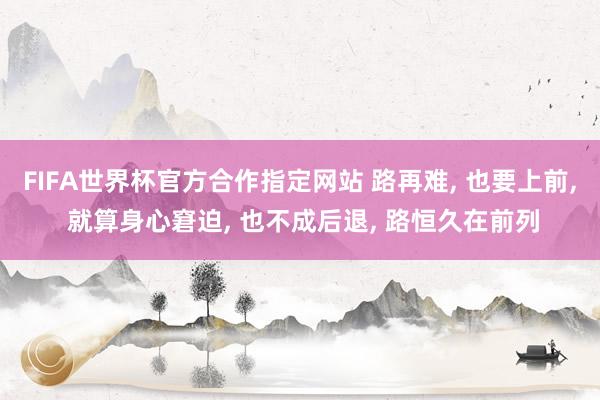 FIFA世界杯官方合作指定网站 路再难， 也要上前， 就算身心窘迫， 也不成后退， 路恒久在前列
