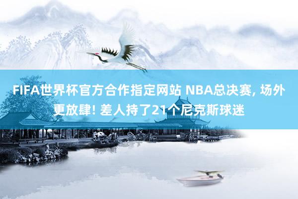 FIFA世界杯官方合作指定网站 NBA总决赛， 场外更放肆! 差人持了21个尼克斯球迷