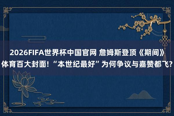 2026FIFA世界杯中国官网 詹姆斯登顶《期间》体育百大封面! “本世纪最好”为何争议与嘉赞都飞?