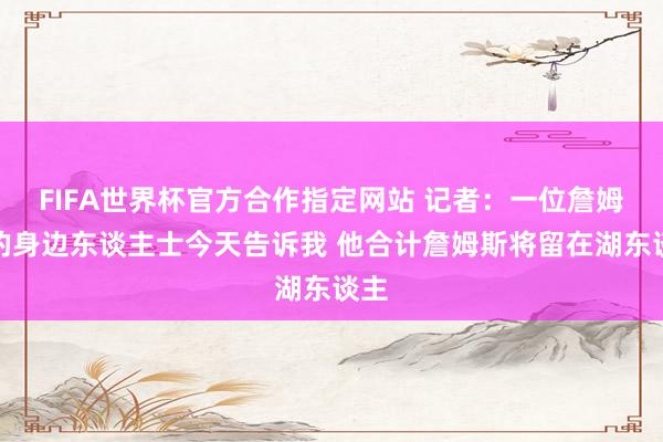 FIFA世界杯官方合作指定网站 记者：一位詹姆斯的身边东谈主士今天告诉我 他合计詹姆斯将留在湖东谈主